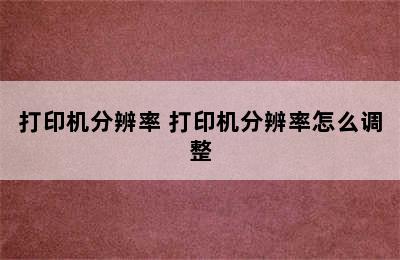 打印机分辨率 打印机分辨率怎么调整